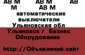 АВ2М45541, АВ2М105541, АВ2М15 55 43, АВ2М20 5543 автоматические выключатели - Ульяновская обл., Ульяновск г. Бизнес » Оборудование   